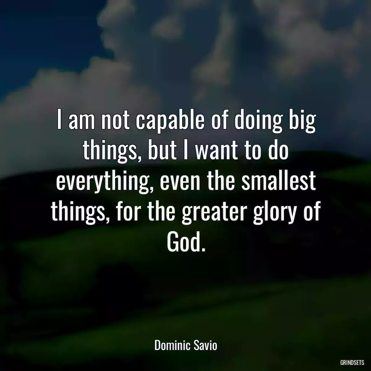 I am not capable of doing big things, but I want to do everything, even the smallest things, for the greater glory of God.