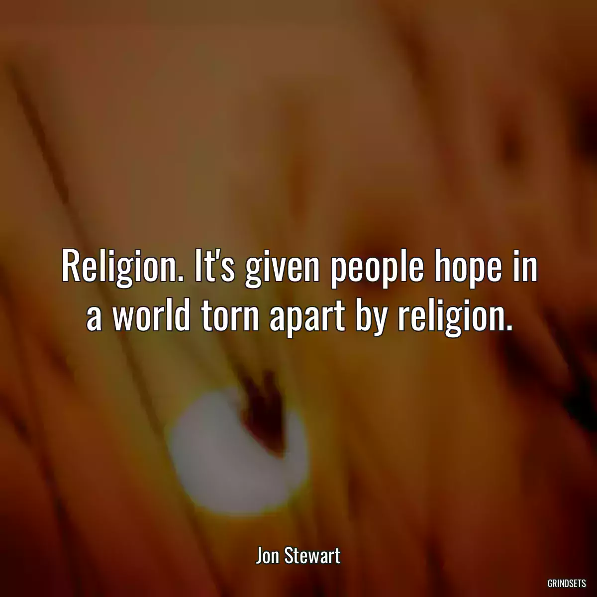 Religion. It\'s given people hope in a world torn apart by religion.