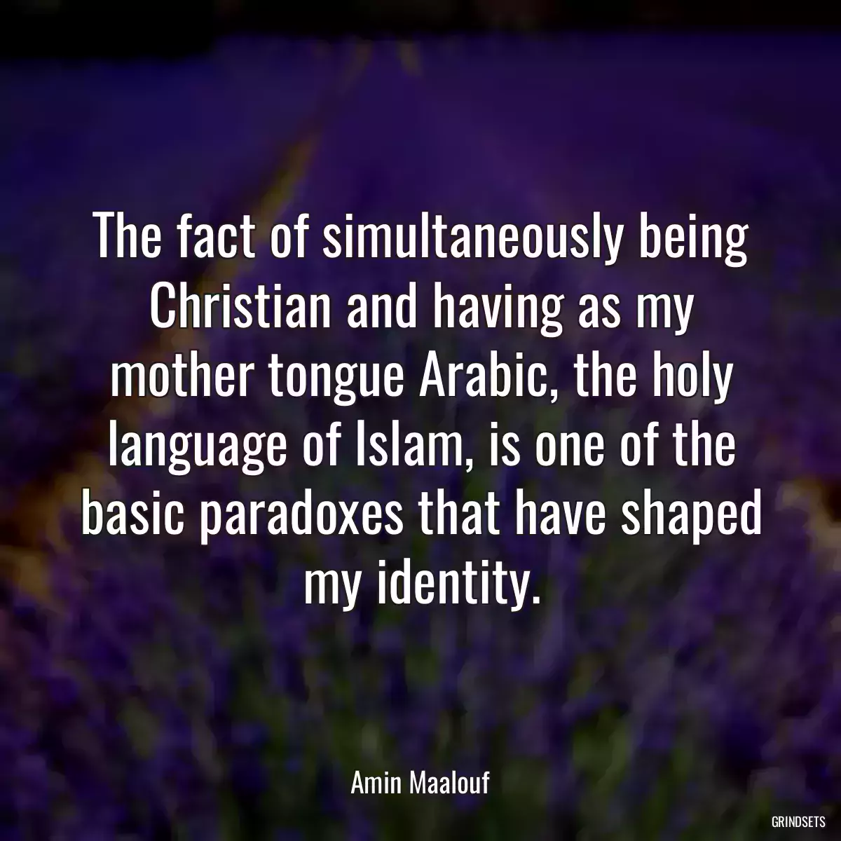 The fact of simultaneously being Christian and having as my mother tongue Arabic, the holy language of Islam, is one of the basic paradoxes that have shaped my identity.