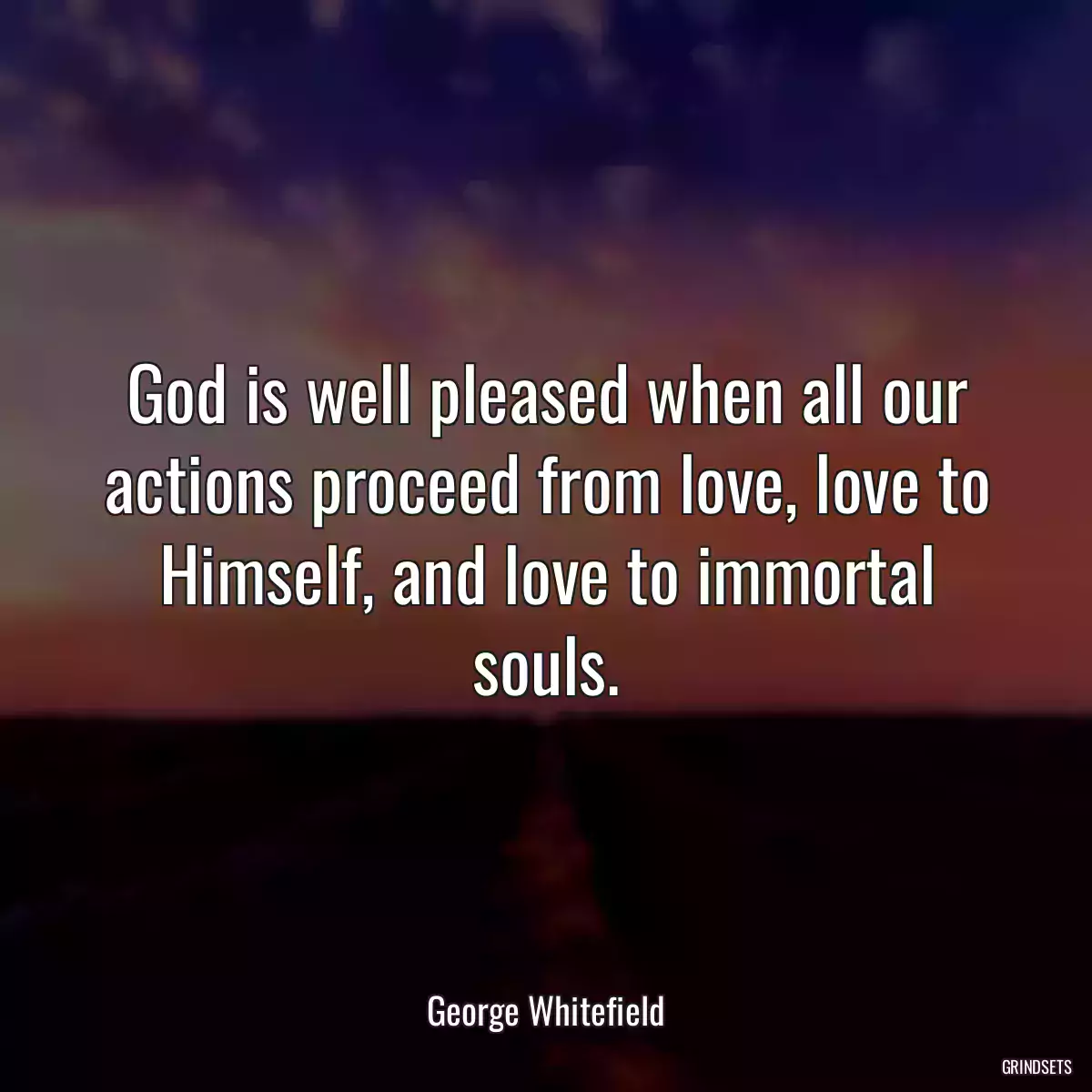 God is well pleased when all our actions proceed from love, love to Himself, and love to immortal souls.