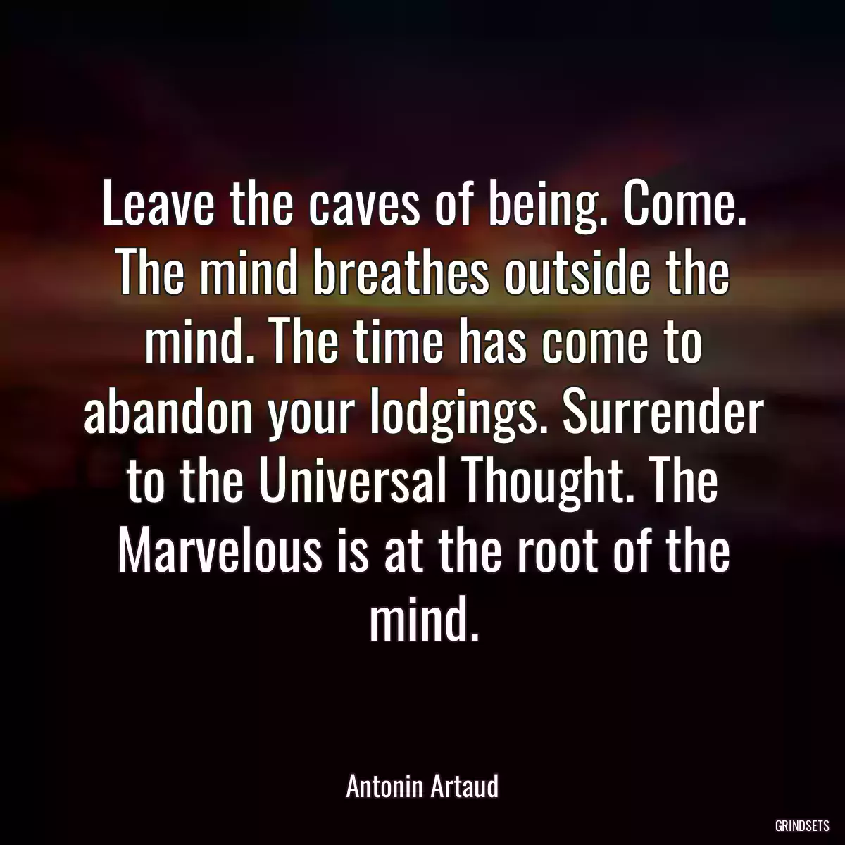 Leave the caves of being. Come. The mind breathes outside the mind. The time has come to abandon your lodgings. Surrender to the Universal Thought. The Marvelous is at the root of the mind.