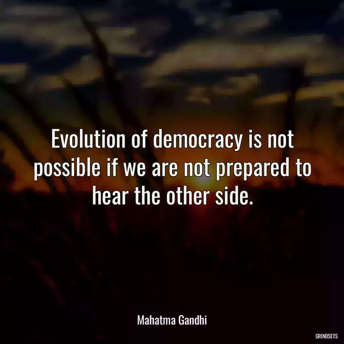 Evolution of democracy is not possible if we are not prepared to hear the other side.