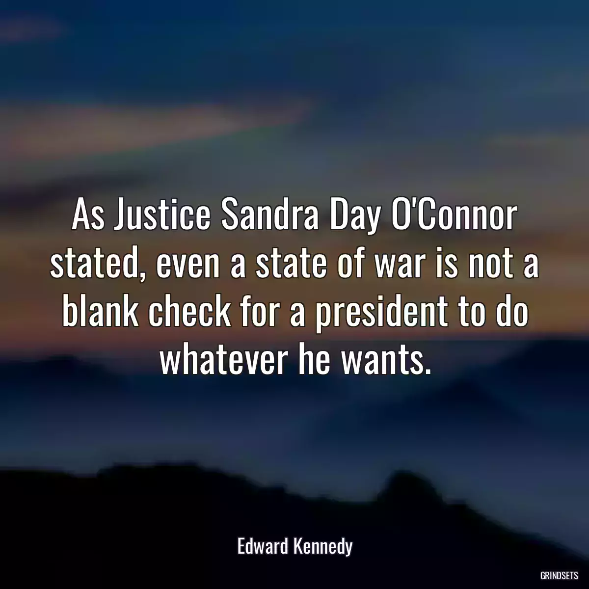 As Justice Sandra Day O\'Connor stated, even a state of war is not a blank check for a president to do whatever he wants.