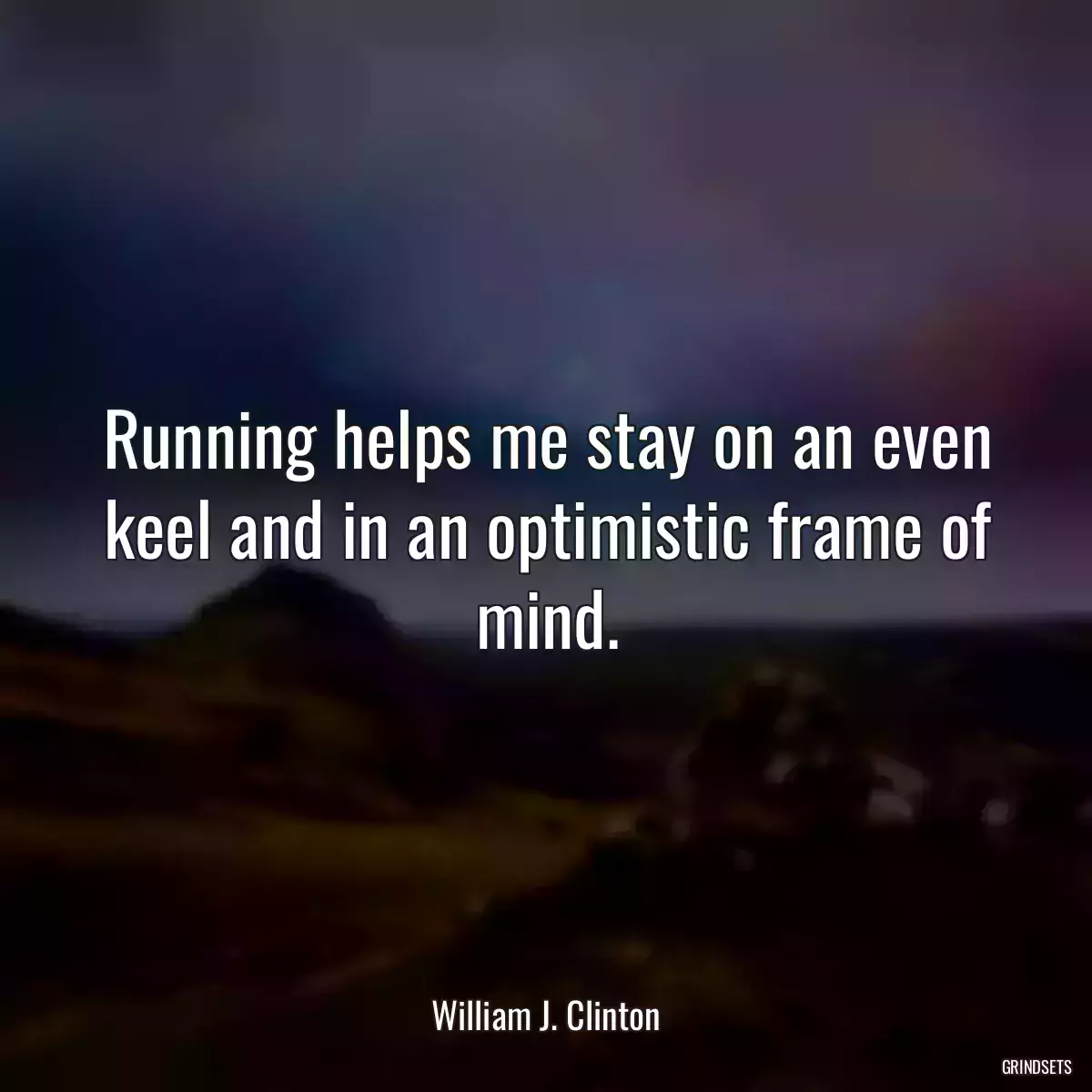 Running helps me stay on an even keel and in an optimistic frame of mind.