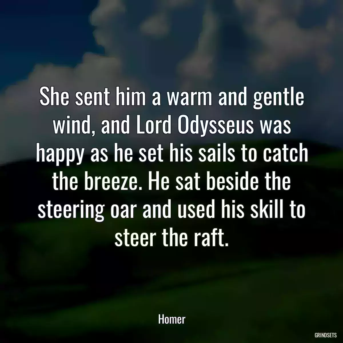 She sent him a warm and gentle wind, and Lord Odysseus was happy as he set his sails to catch the breeze. He sat beside the steering oar and used his skill to steer the raft.