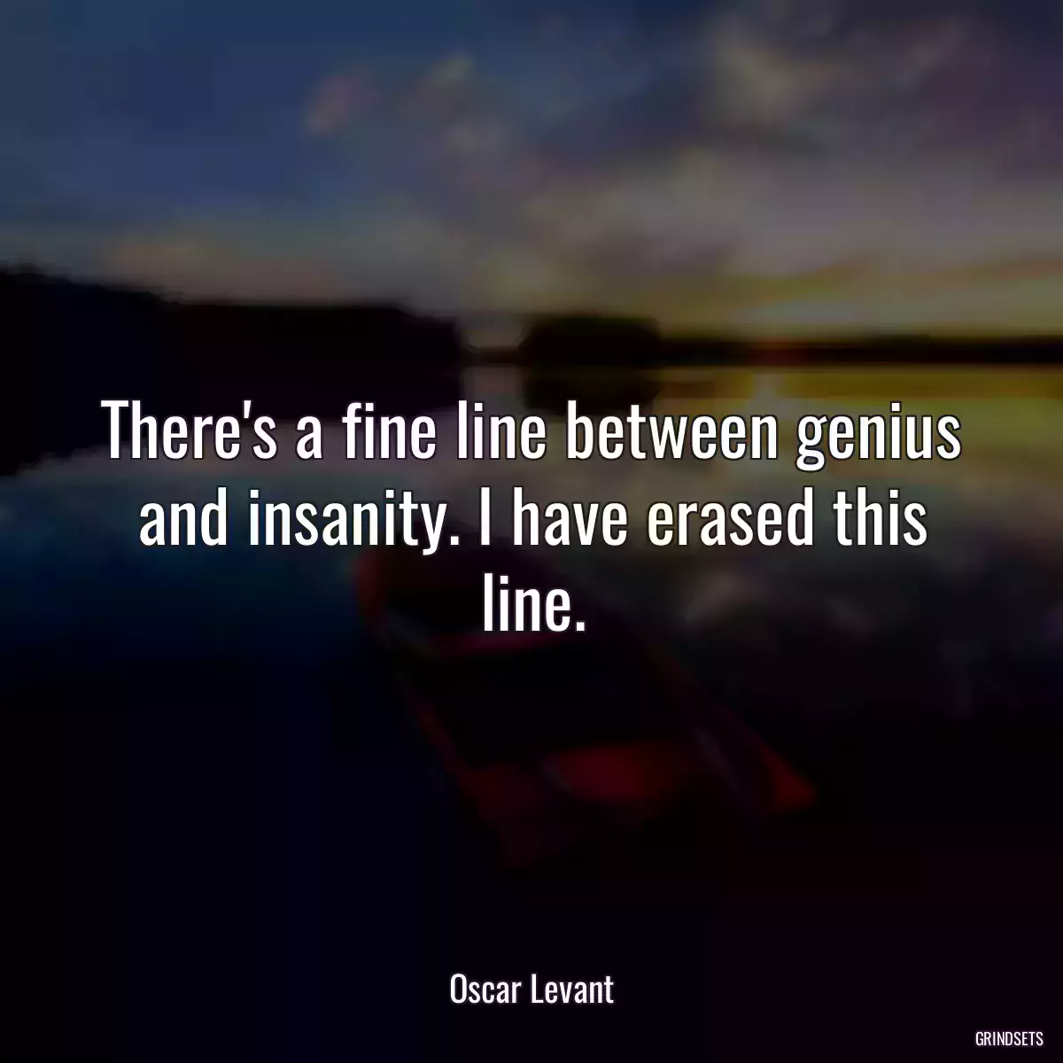 There\'s a fine line between genius and insanity. I have erased this line.