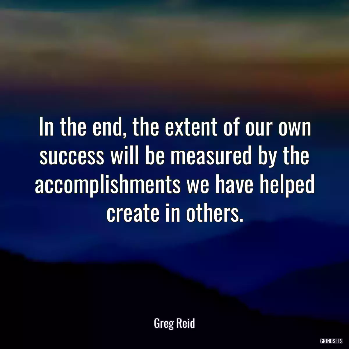 In the end, the extent of our own success will be measured by the accomplishments we have helped create in others.