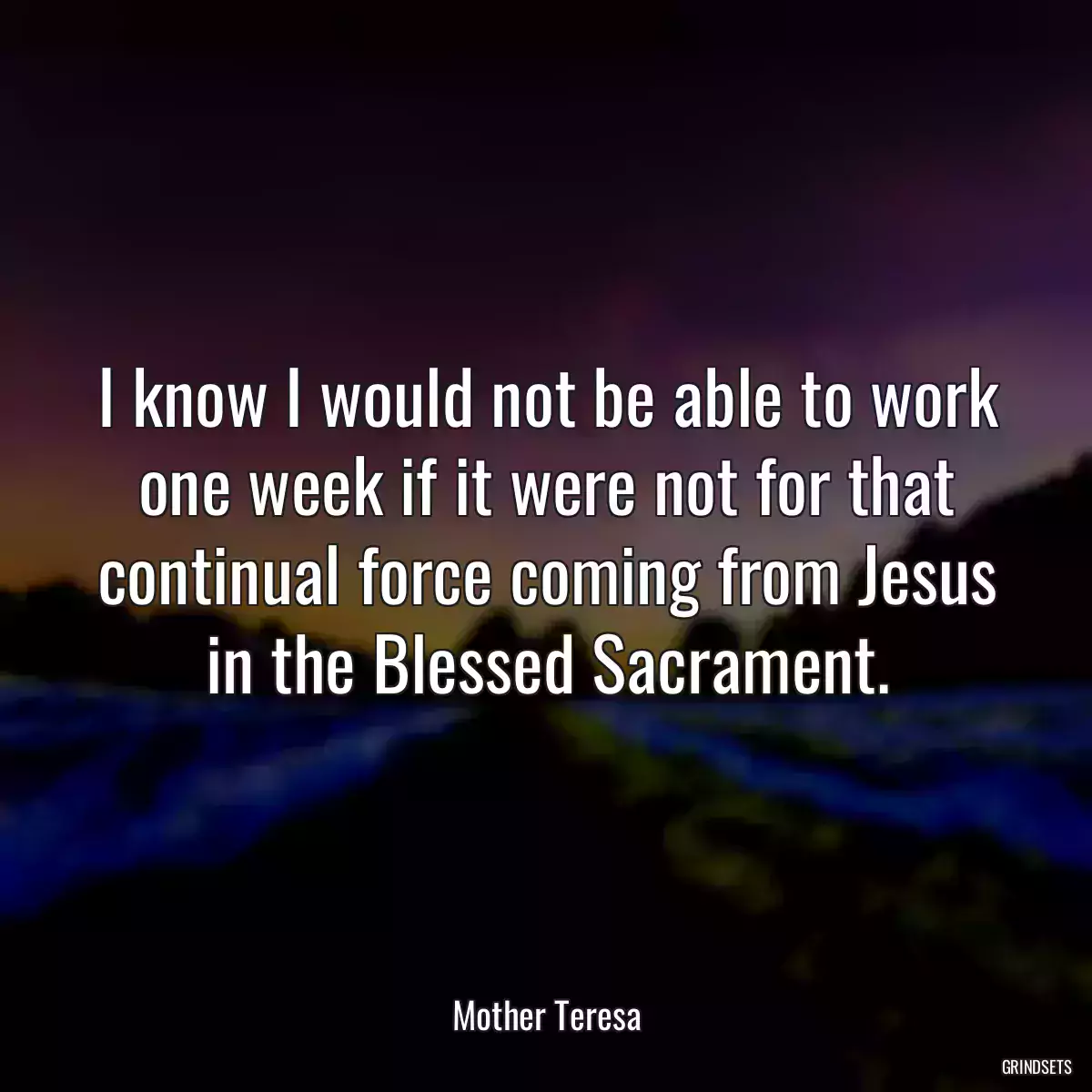 I know I would not be able to work one week if it were not for that continual force coming from Jesus in the Blessed Sacrament.