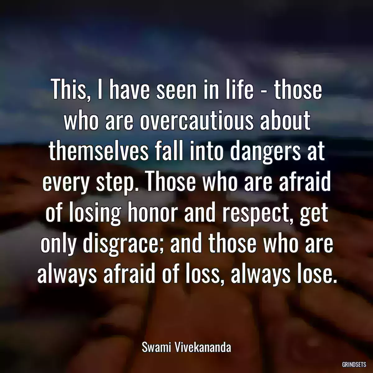 This, I have seen in life - those who are overcautious about themselves fall into dangers at every step. Those who are afraid of losing honor and respect, get only disgrace; and those who are always afraid of loss, always lose.