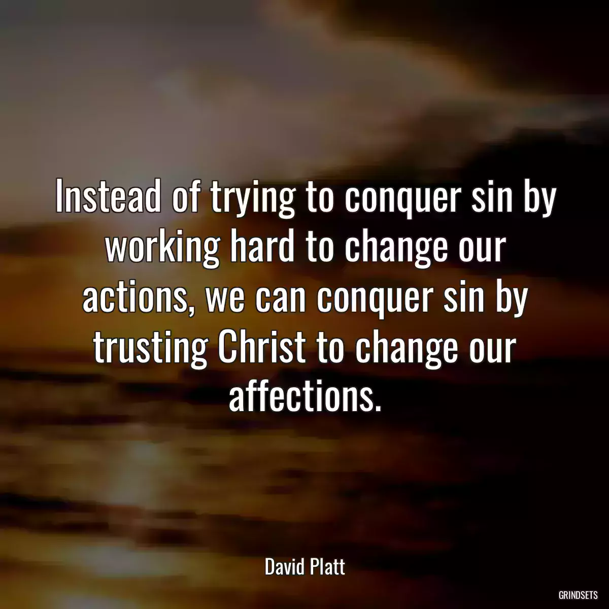 Instead of trying to conquer sin by working hard to change our actions, we can conquer sin by trusting Christ to change our affections.