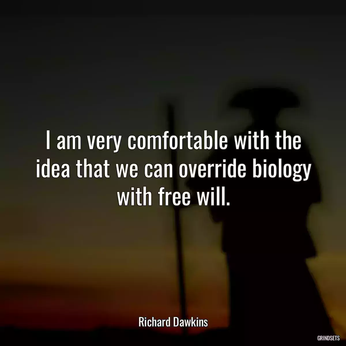 I am very comfortable with the idea that we can override biology with free will.