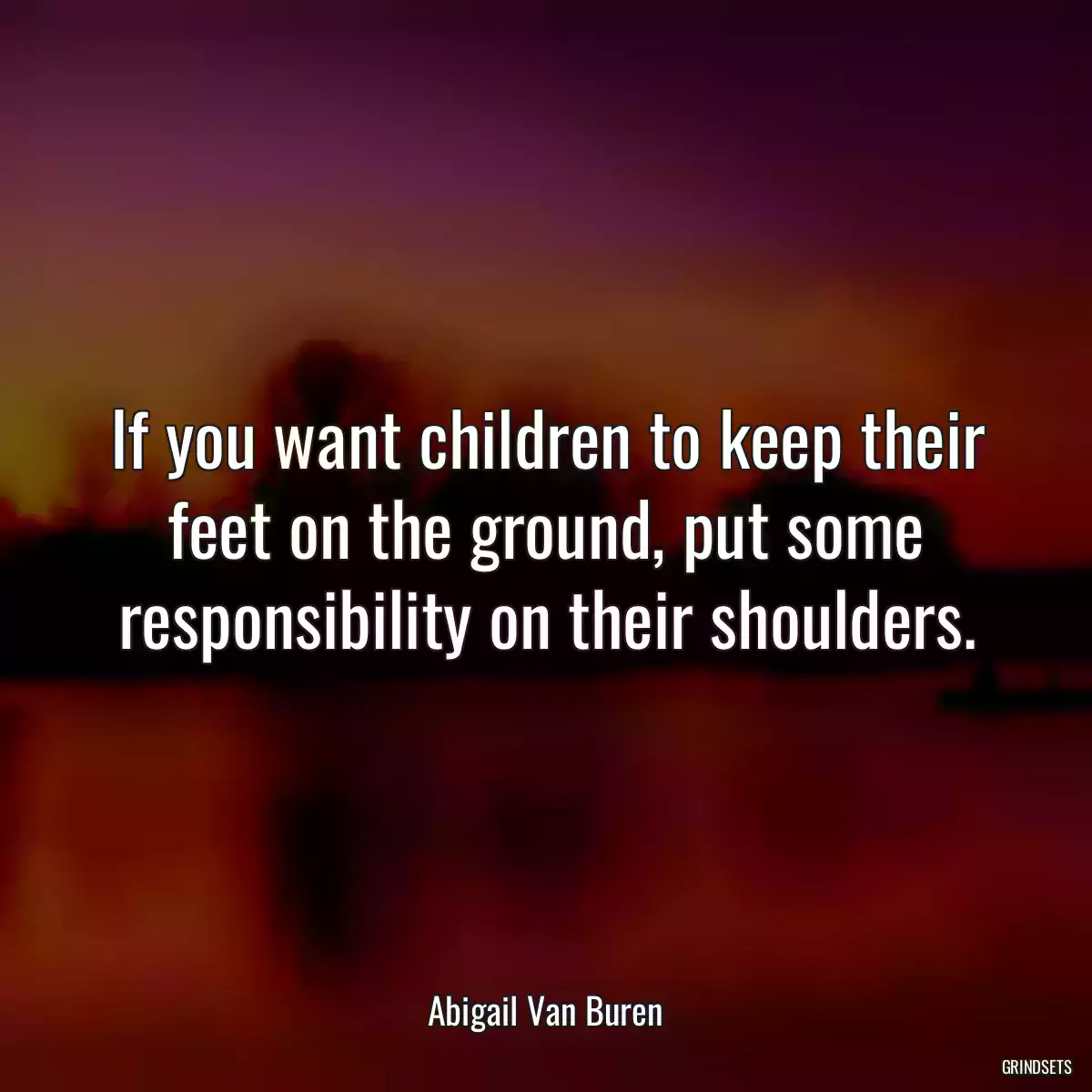 If you want children to keep their feet on the ground, put some responsibility on their shoulders.