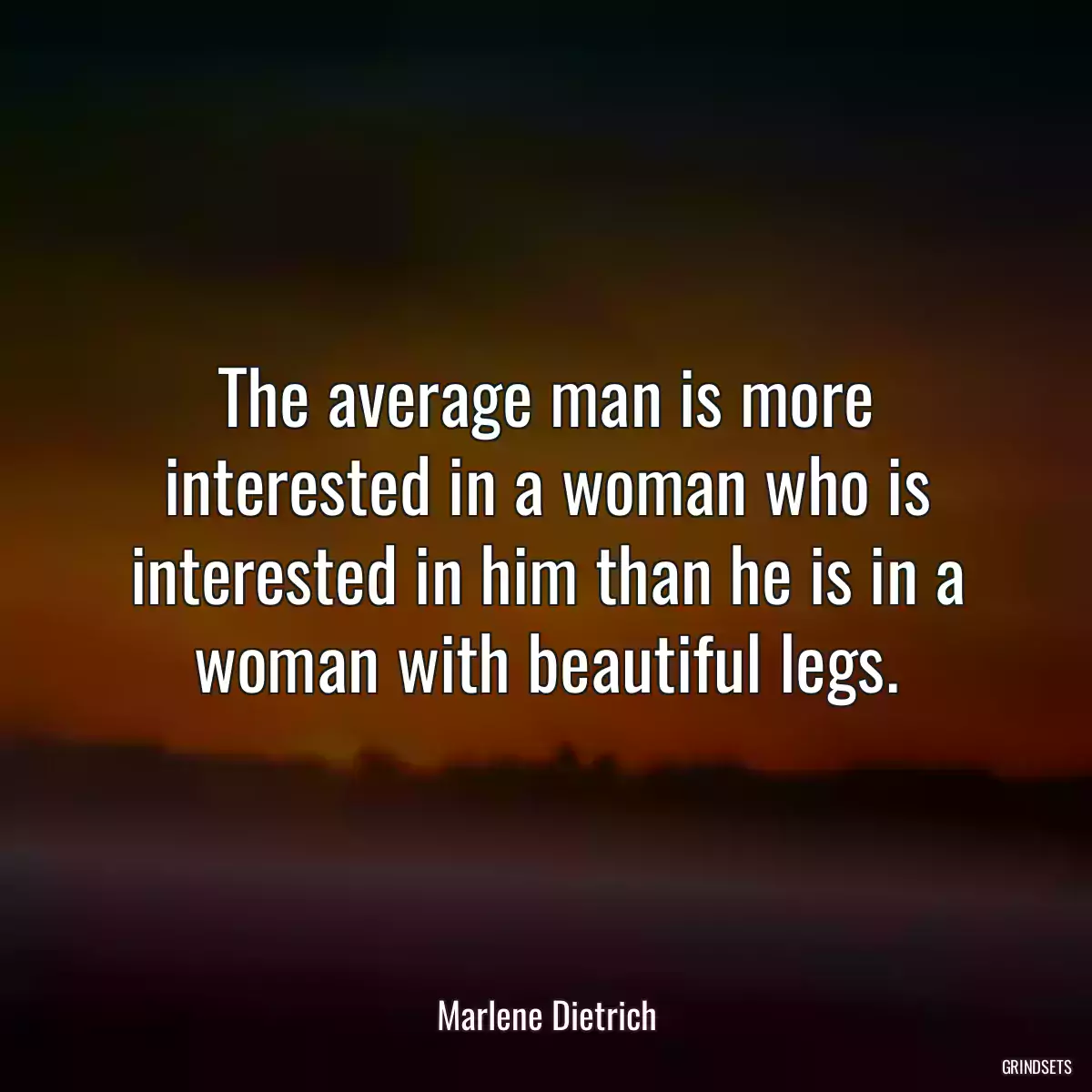 The average man is more interested in a woman who is interested in him than he is in a woman with beautiful legs.