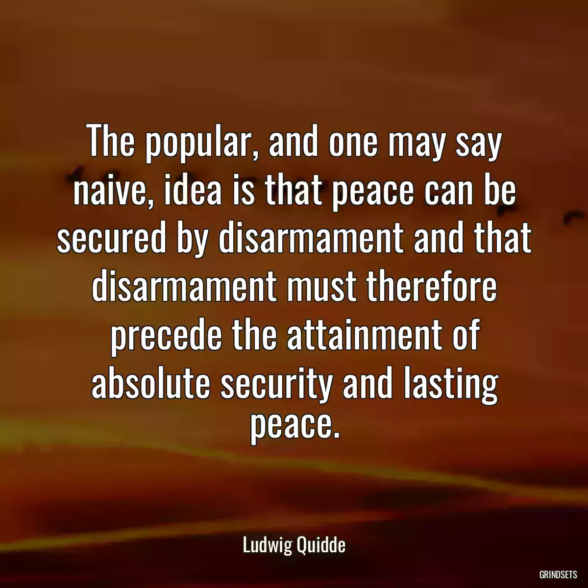 The popular, and one may say naive, idea is that peace can be secured by disarmament and that disarmament must therefore precede the attainment of absolute security and lasting peace.