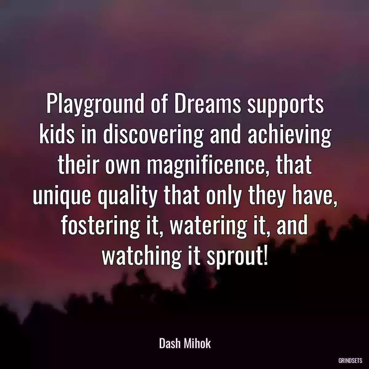 Playground of Dreams supports kids in discovering and achieving their own magnificence, that unique quality that only they have, fostering it, watering it, and watching it sprout!