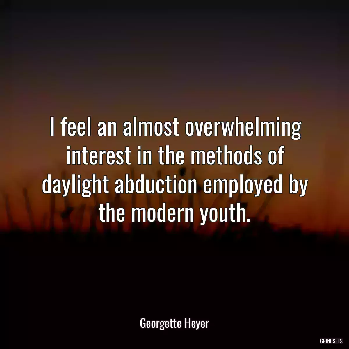 I feel an almost overwhelming interest in the methods of daylight abduction employed by the modern youth.