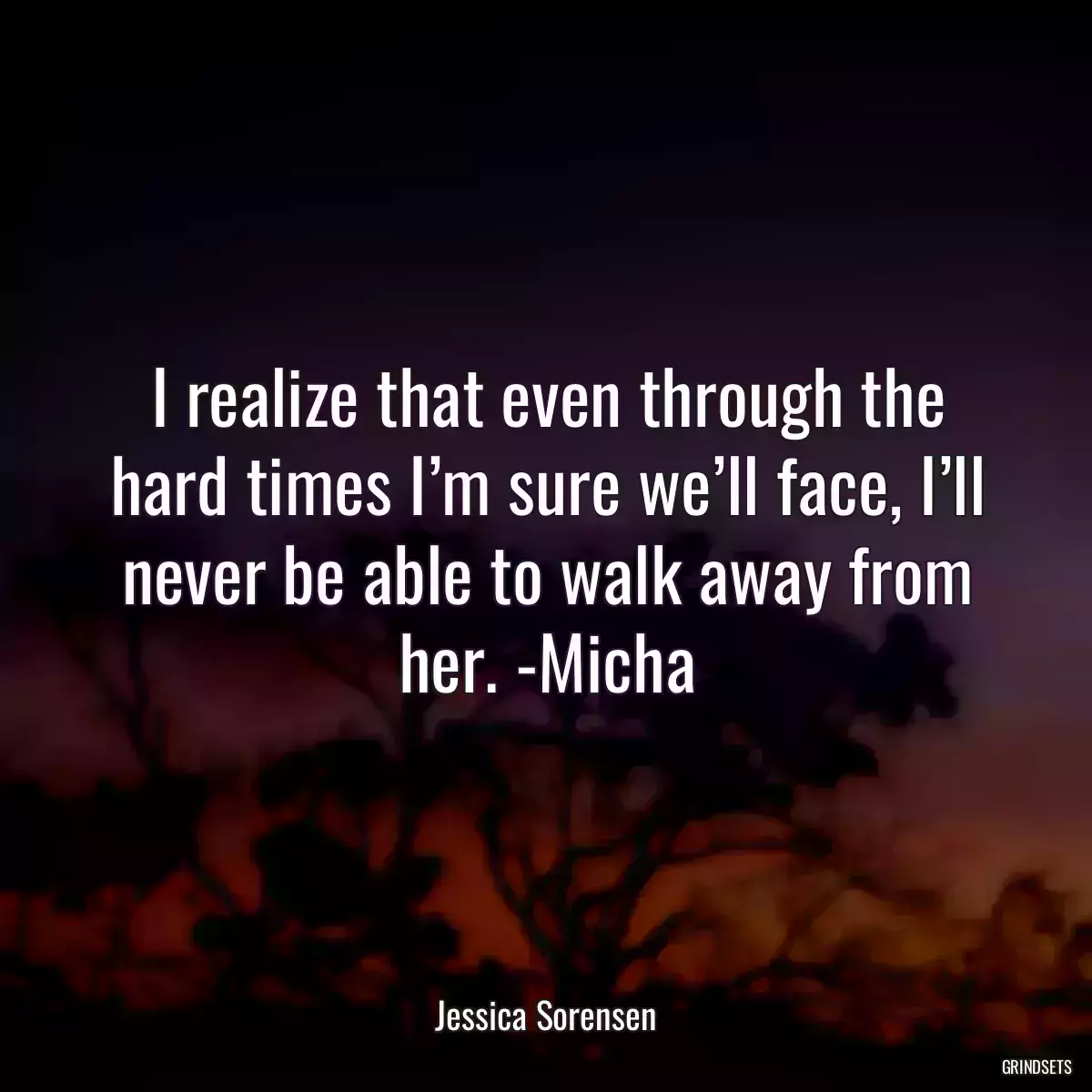 I realize that even through the hard times I’m sure we’ll face, I’ll never be able to walk away from her. -Micha