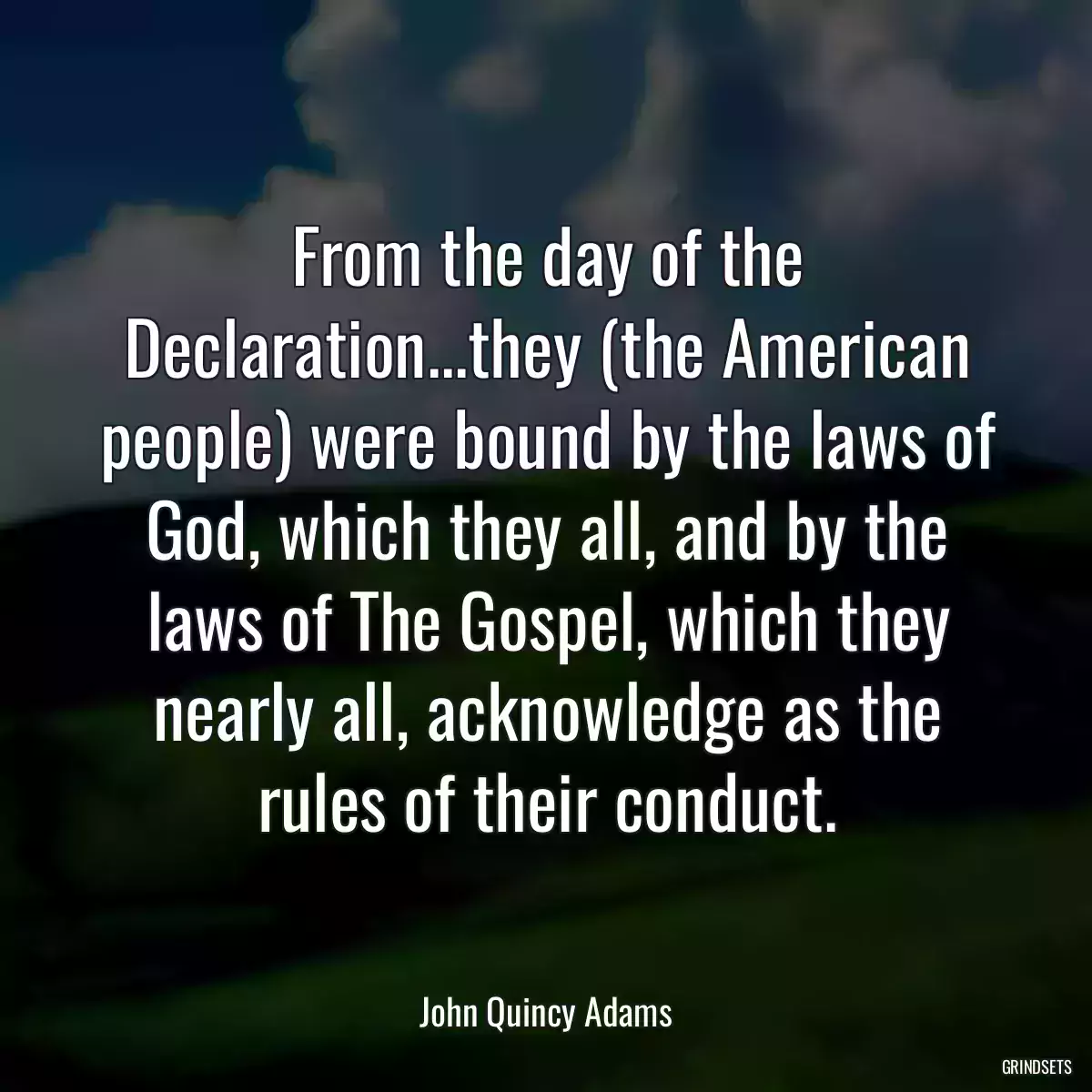 From the day of the Declaration...they (the American people) were bound by the laws of God, which they all, and by the laws of The Gospel, which they nearly all, acknowledge as the rules of their conduct.