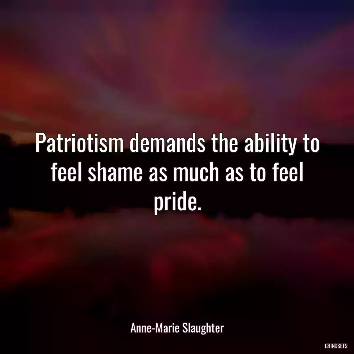 Patriotism demands the ability to feel shame as much as to feel pride.