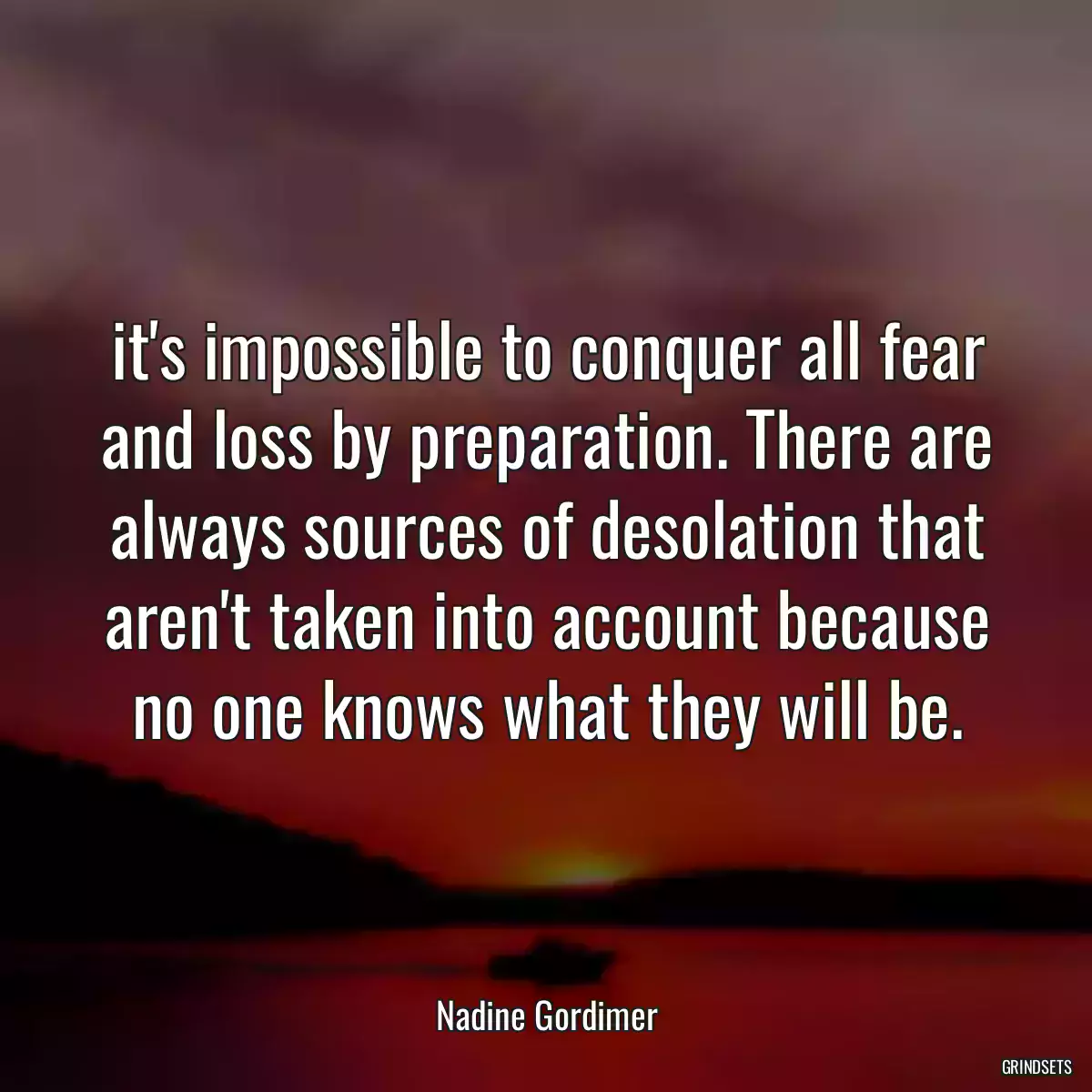 it\'s impossible to conquer all fear and loss by preparation. There are always sources of desolation that aren\'t taken into account because no one knows what they will be.