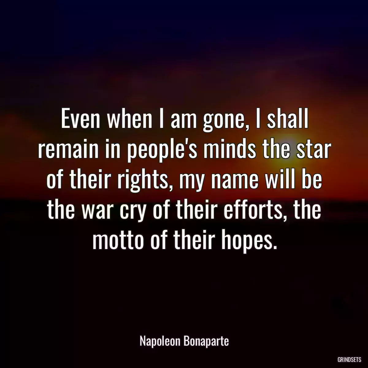 Even when I am gone, I shall remain in people\'s minds the star of their rights, my name will be the war cry of their efforts, the motto of their hopes.