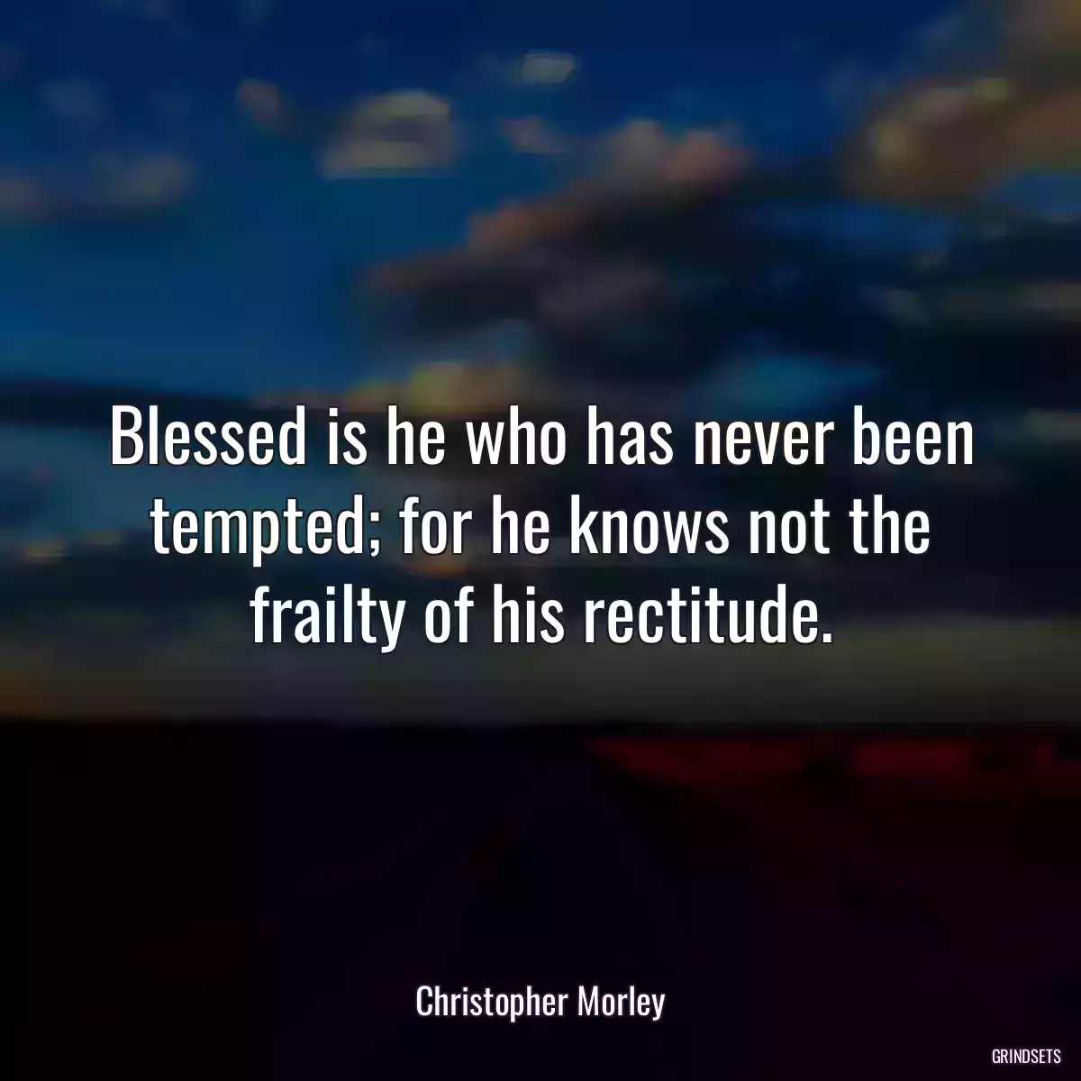 Blessed is he who has never been tempted; for he knows not the frailty of his rectitude.