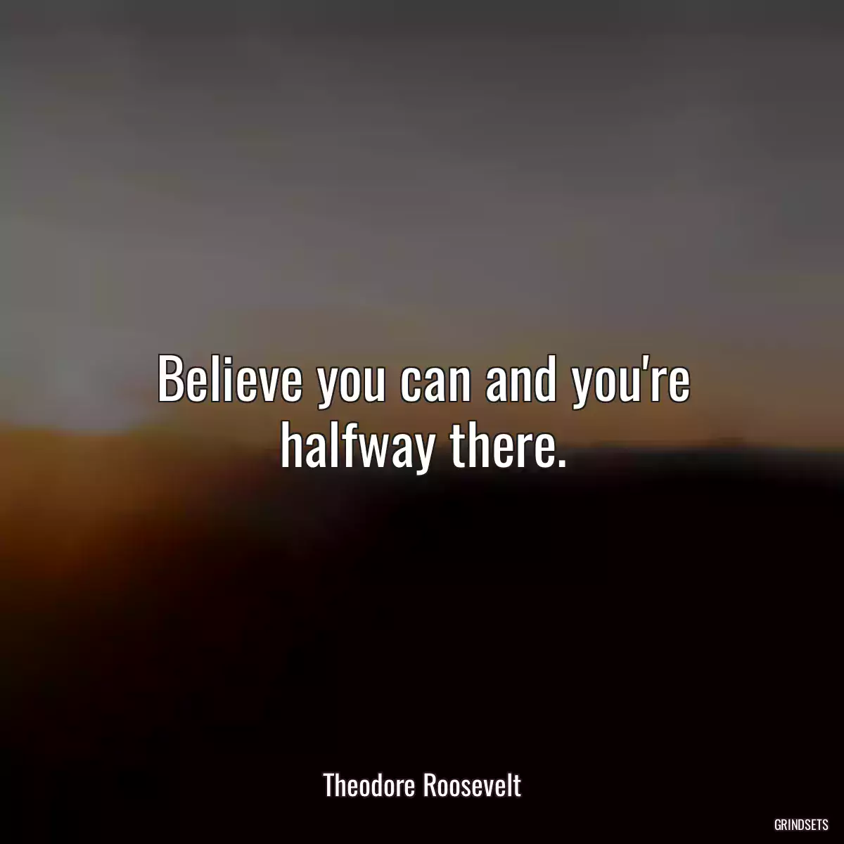 Believe you can and you\'re halfway there.