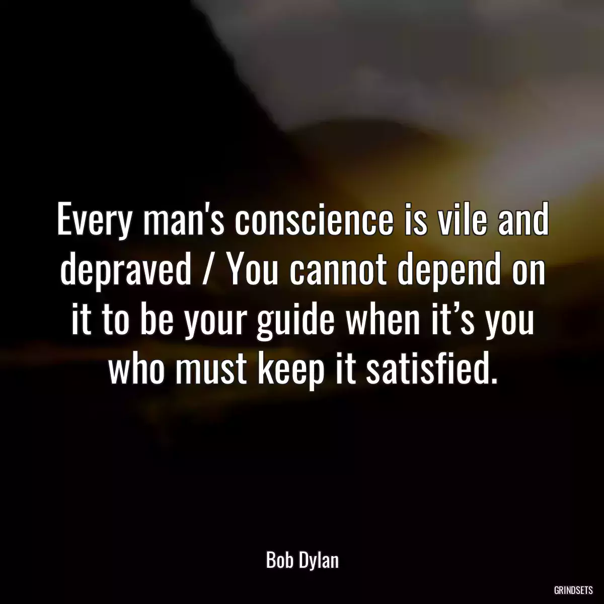 Every man\'s conscience is vile and depraved / You cannot depend on it to be your guide when it’s you who must keep it satisfied.