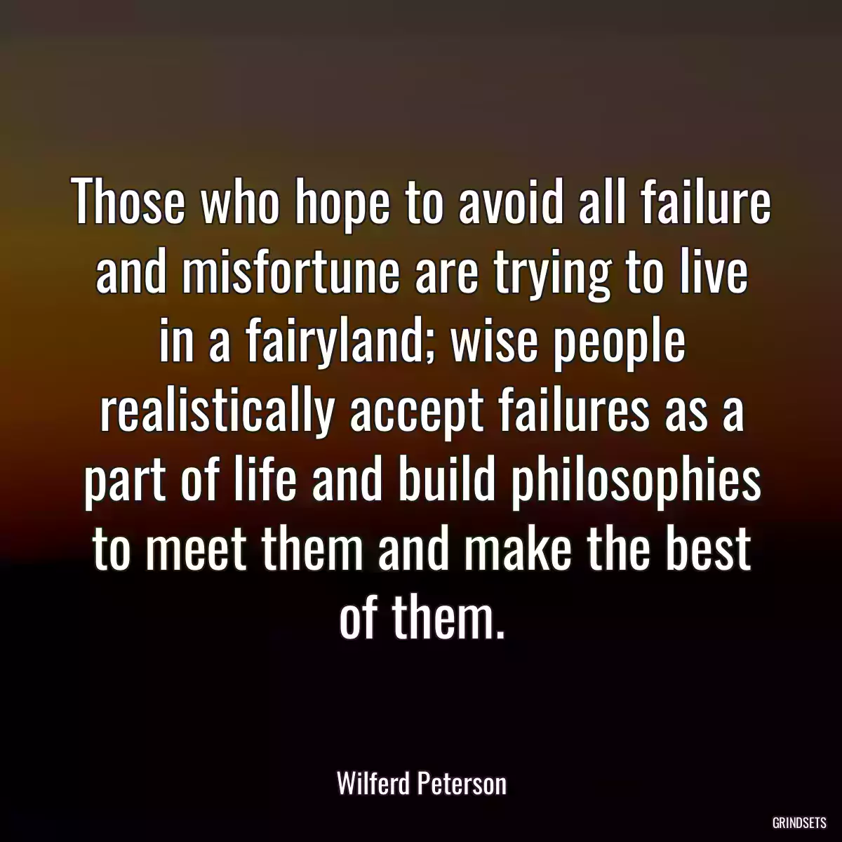 Those who hope to avoid all failure and misfortune are trying to live in a fairyland; wise people realistically accept failures as a part of life and build philosophies to meet them and make the best of them.