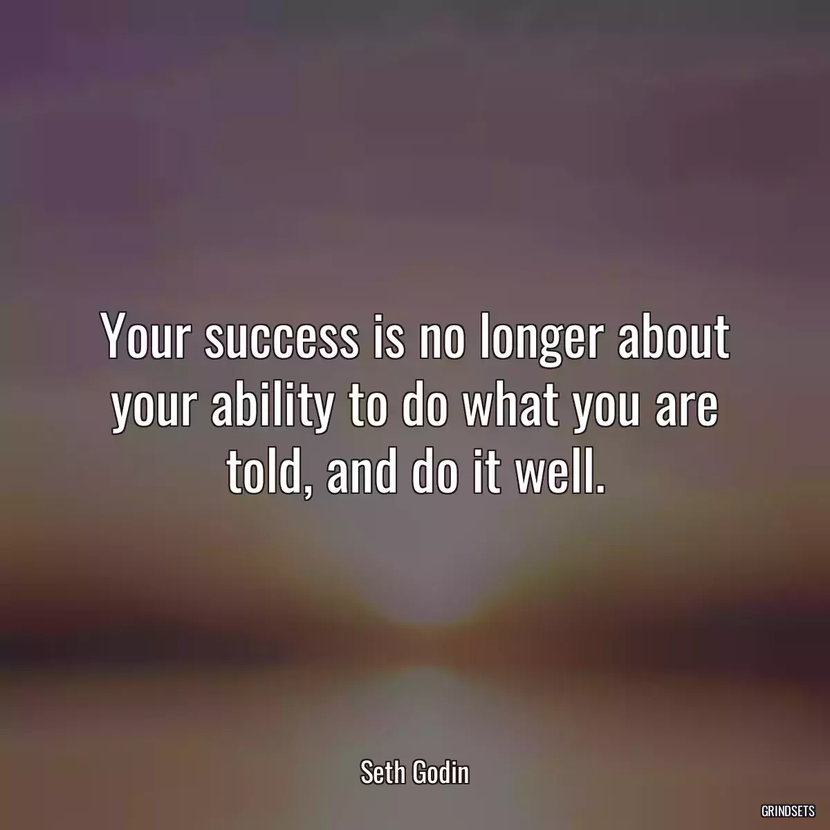 Your success is no longer about your ability to do what you are told, and do it well.