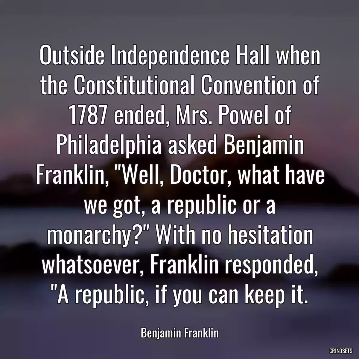 Outside Independence Hall when the Constitutional Convention of 1787 ended, Mrs. Powel of Philadelphia asked Benjamin Franklin, \