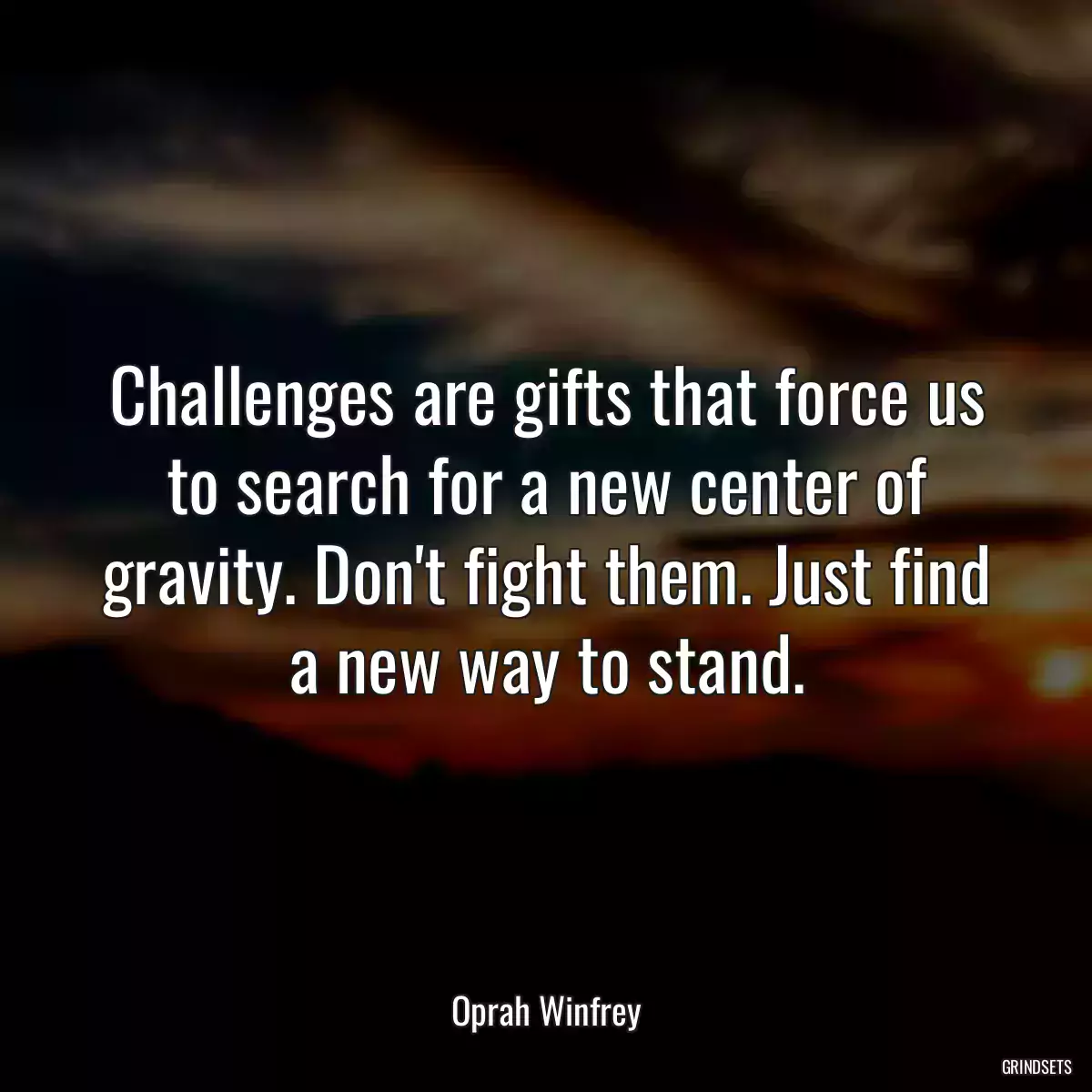 Challenges are gifts that force us to search for a new center of gravity. Don\'t fight them. Just find a new way to stand.