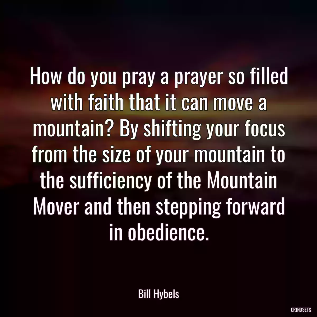 How do you pray a prayer so filled with faith that it can move a mountain? By shifting your focus from the size of your mountain to the sufficiency of the Mountain Mover and then stepping forward in obedience.