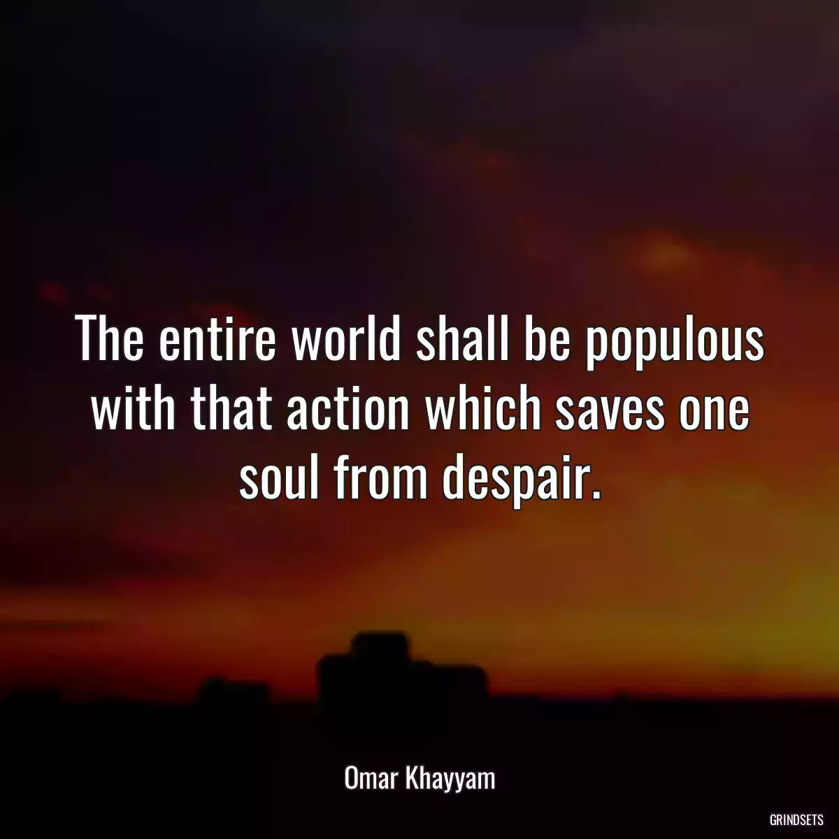 The entire world shall be populous with that action which saves one soul from despair.