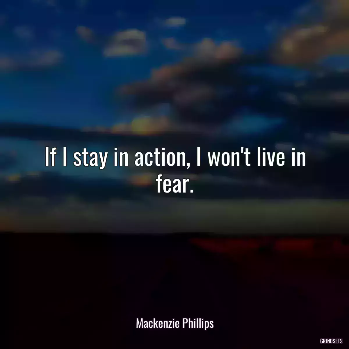 If I stay in action, I won\'t live in fear.