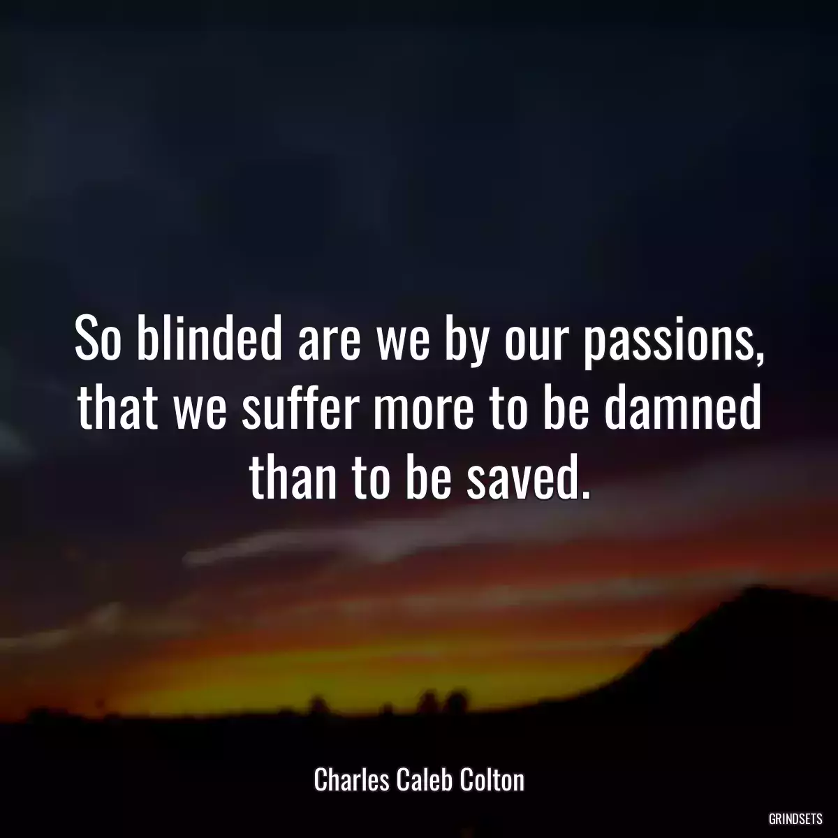 So blinded are we by our passions, that we suffer more to be damned than to be saved.