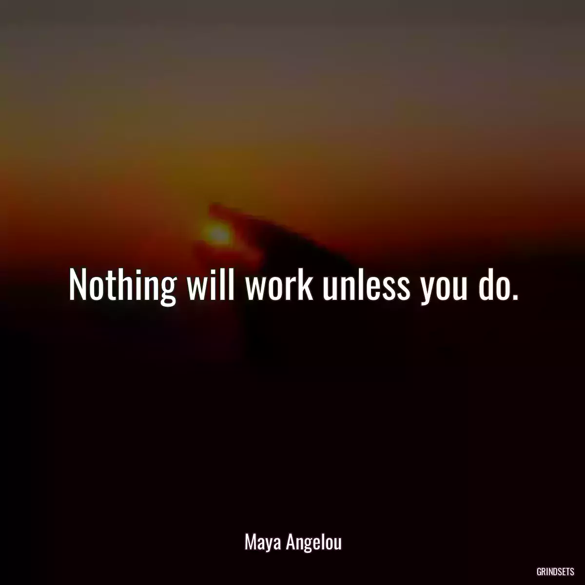 Nothing will work unless you do.