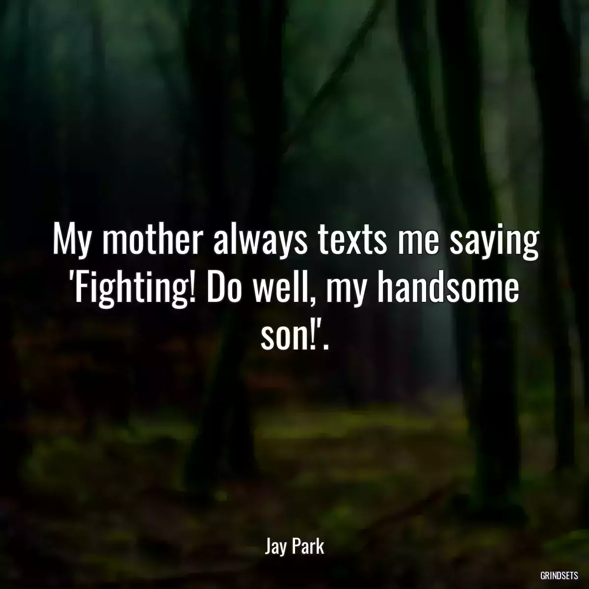 My mother always texts me saying \'Fighting! Do well, my handsome son!\'.