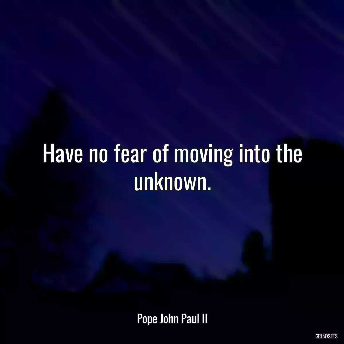 Have no fear of moving into the unknown.