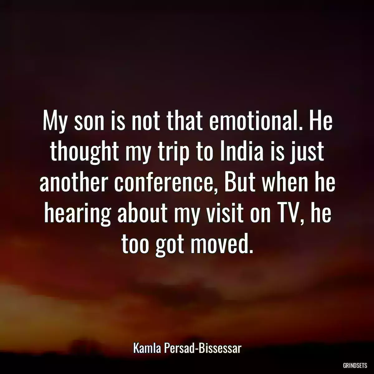 My son is not that emotional. He thought my trip to India is just another conference, But when he hearing about my visit on TV, he too got moved.