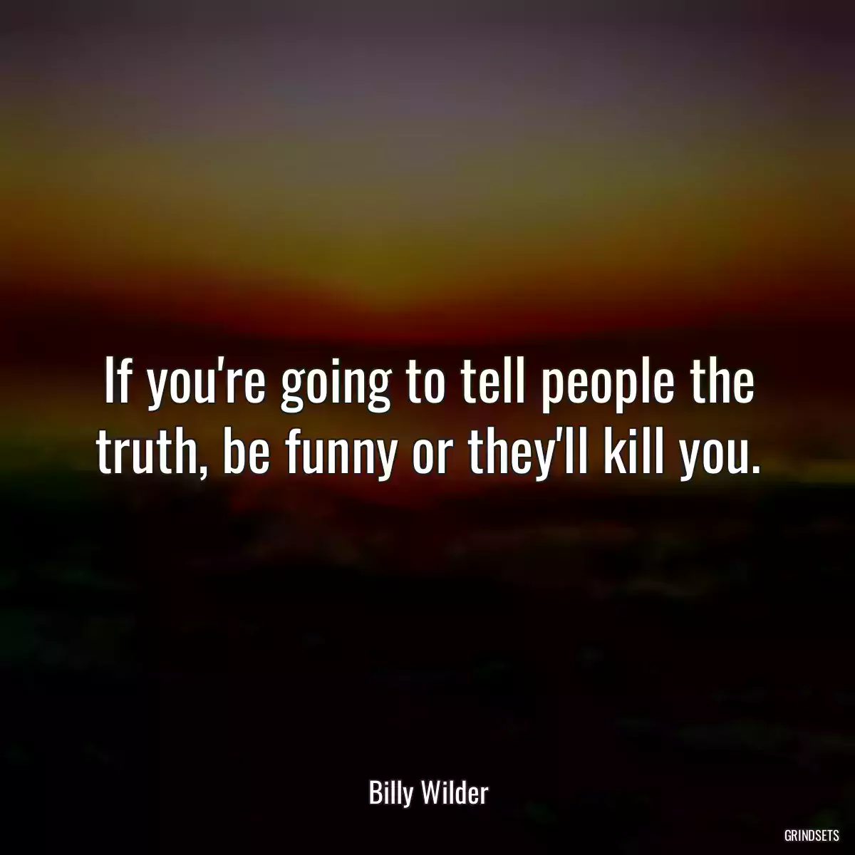 If you\'re going to tell people the truth, be funny or they\'ll kill you.