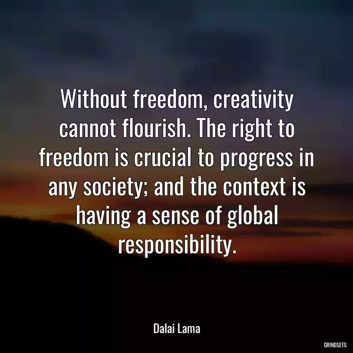 Without freedom, creativity cannot flourish. The right to freedom is crucial to progress in any society; and the context is having a sense of global responsibility.