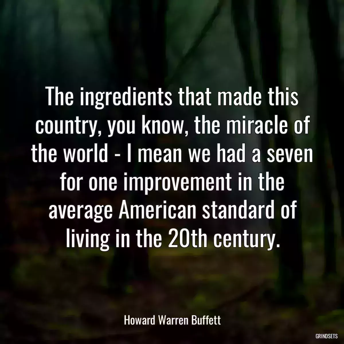 The ingredients that made this country, you know, the miracle of the world - I mean we had a seven for one improvement in the average American standard of living in the 20th century.