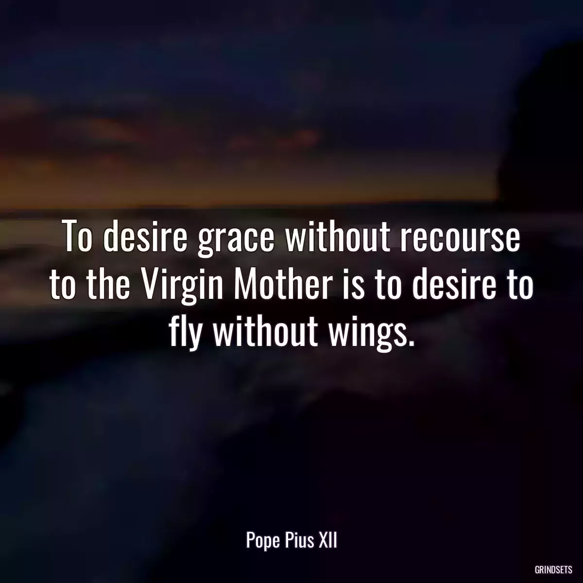 To desire grace without recourse to the Virgin Mother is to desire to fly without wings.