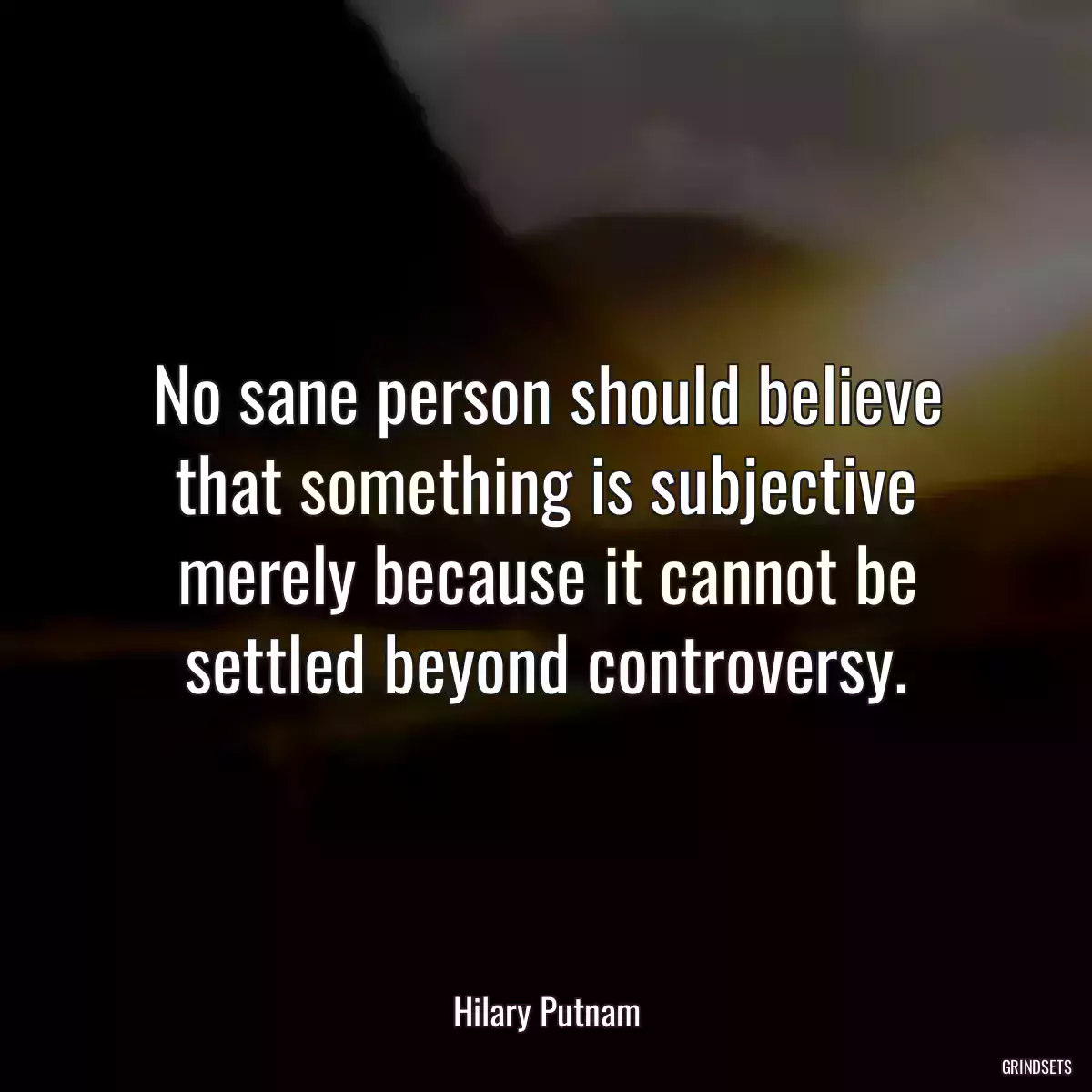 No sane person should believe that something is subjective merely because it cannot be settled beyond controversy.