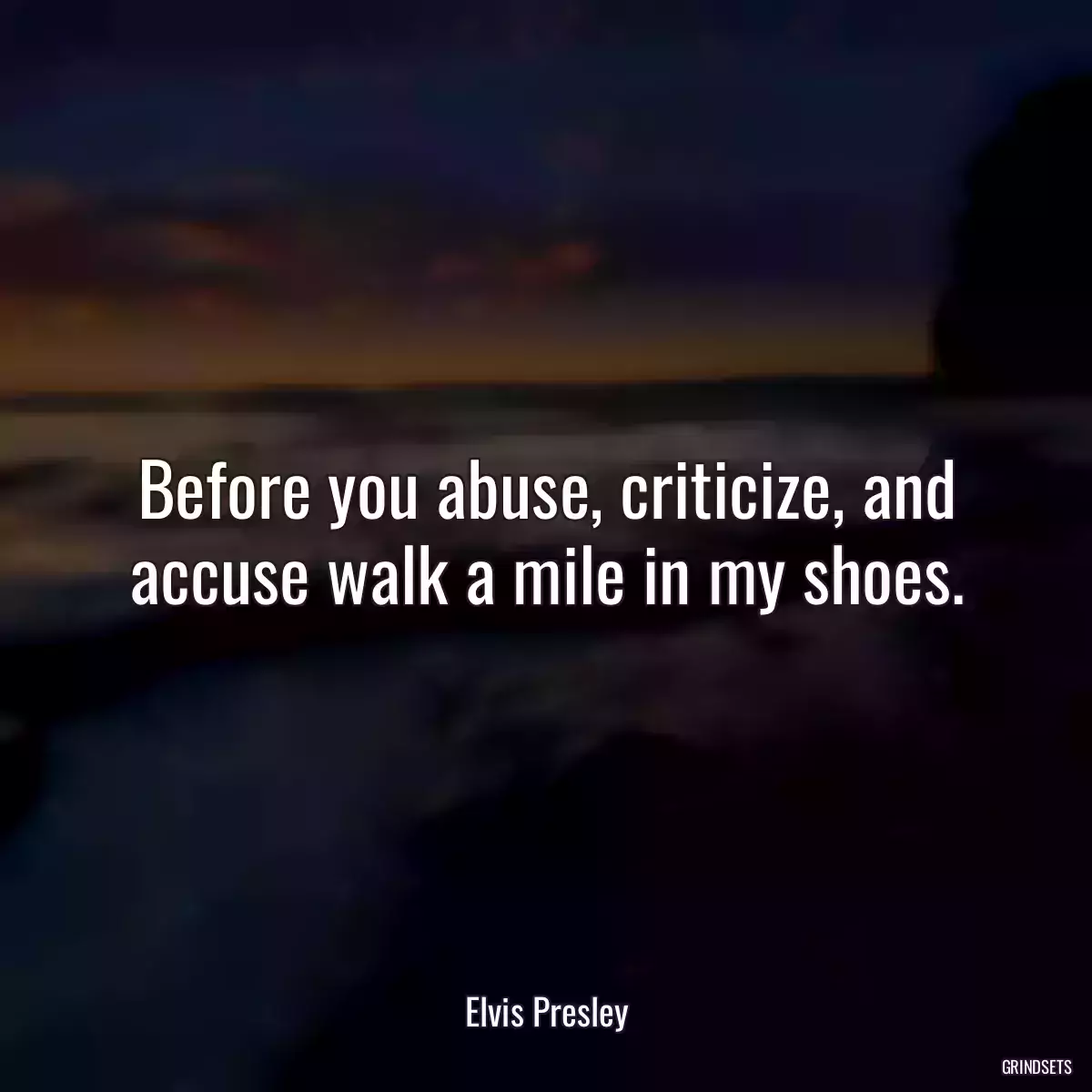 Before you abuse, criticize, and accuse walk a mile in my shoes.