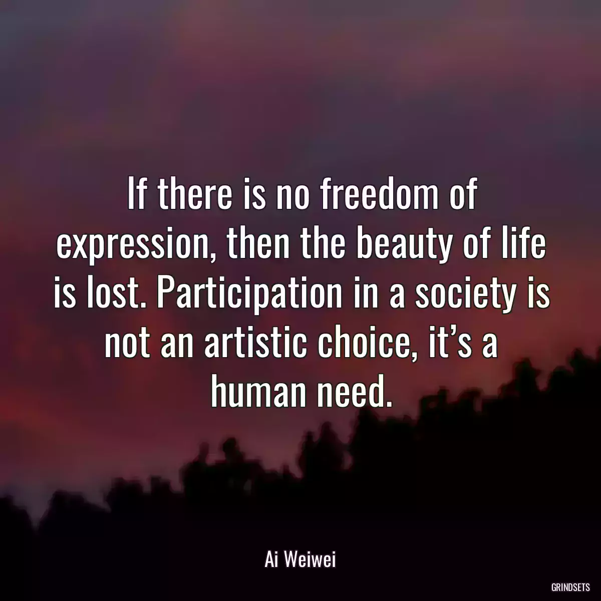 If there is no freedom of expression, then the beauty of life is lost. Participation in a society is not an artistic choice, it’s a human need.