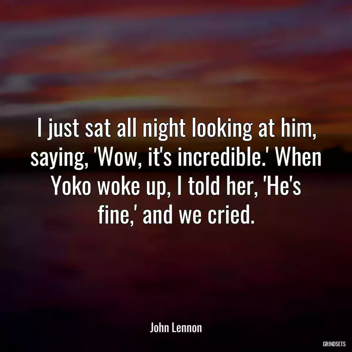 I just sat all night looking at him, saying, \'Wow, it\'s incredible.\' When Yoko woke up, I told her, \'He\'s fine,\' and we cried.