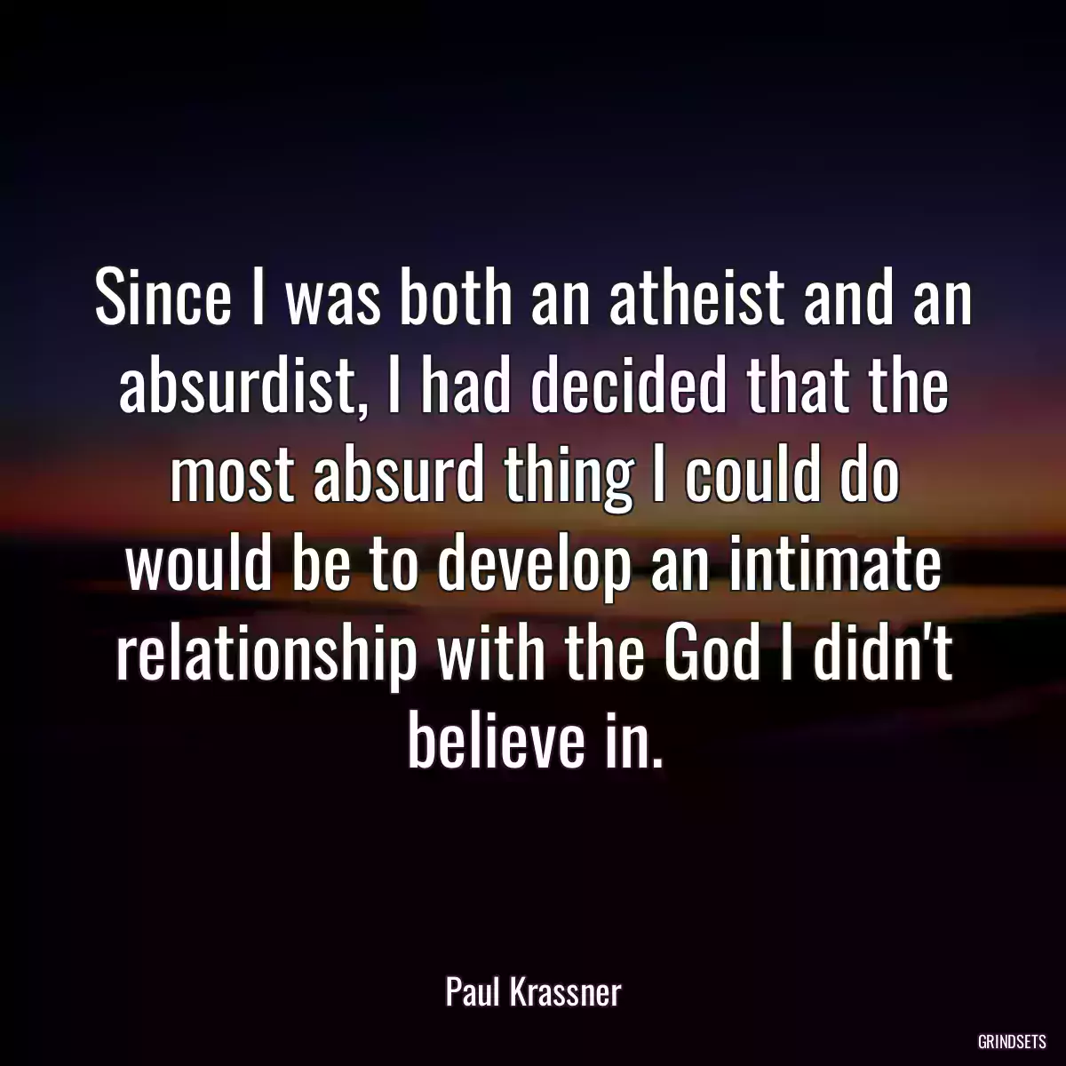 Since I was both an atheist and an absurdist, I had decided that the most absurd thing I could do would be to develop an intimate relationship with the God I didn\'t believe in.