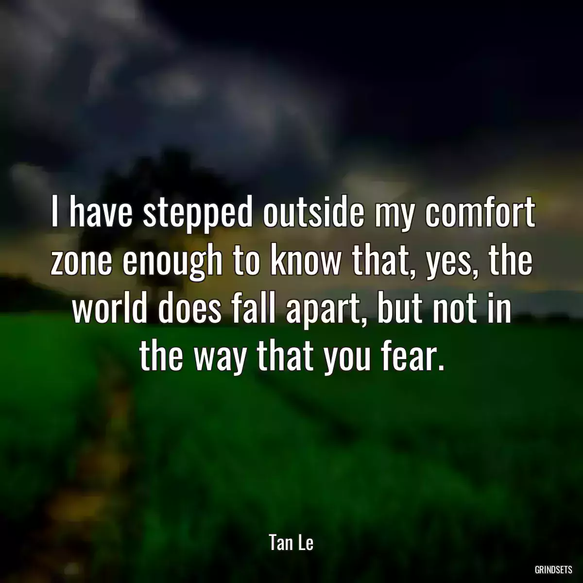 I have stepped outside my comfort zone enough to know that, yes, the world does fall apart, but not in the way that you fear.